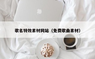 晋中歌名特效素材网站（免费歌曲素材）